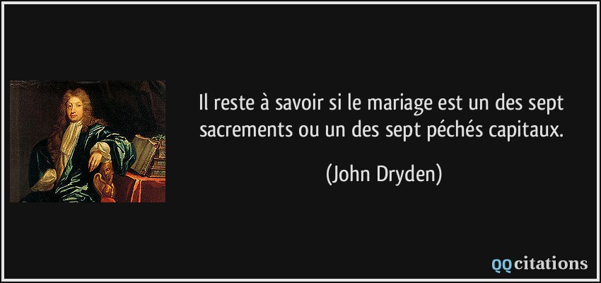 Il reste à savoir si le mariage est un des sept sacrements ou un des sept péchés capitaux.  - John Dryden