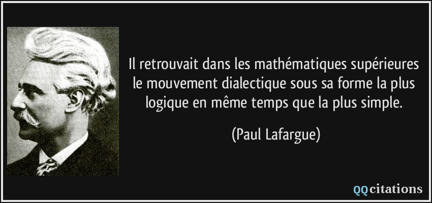 Il retrouvait dans les mathématiques supérieures le mouvement dialectique sous sa forme la plus logique en même temps que la plus simple.  - Paul Lafargue