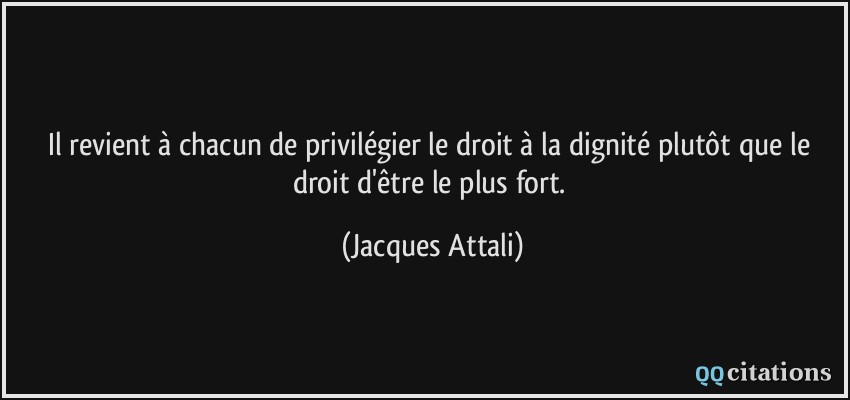 Il revient à chacun de privilégier le droit à la dignité plutôt que le droit d'être le plus fort.  - Jacques Attali