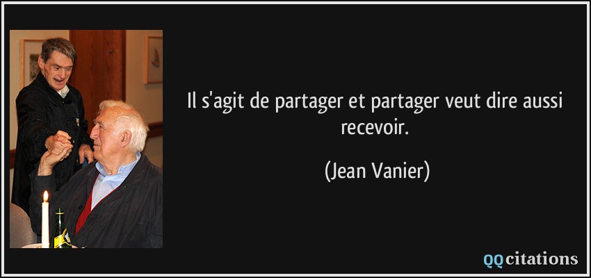 Il s'agit de partager et partager veut dire aussi recevoir.  - Jean Vanier