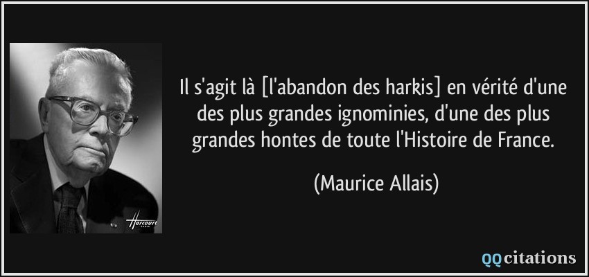Il s'agit là [l'abandon des harkis] en vérité d'une des plus grandes ignominies, d'une des plus grandes hontes de toute l'Histoire de France.  - Maurice Allais