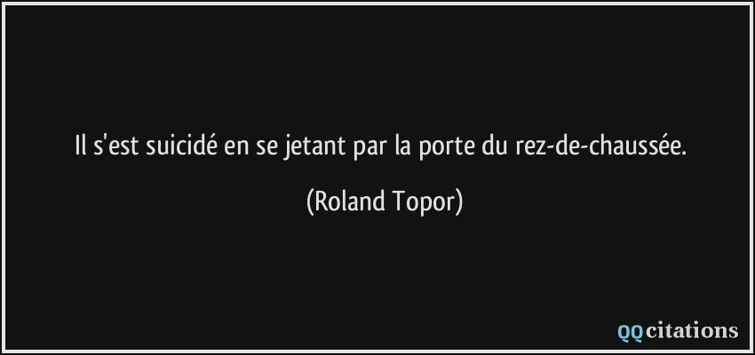 Il s'est suicidé en se jetant par la porte du rez-de-chaussée.  - Roland Topor