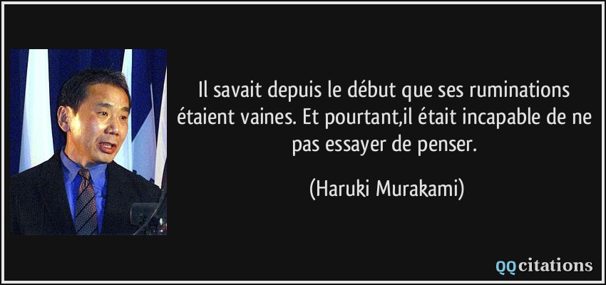 Il savait depuis le début que ses ruminations étaient vaines. Et pourtant,il était incapable de ne pas essayer de penser.  - Haruki Murakami