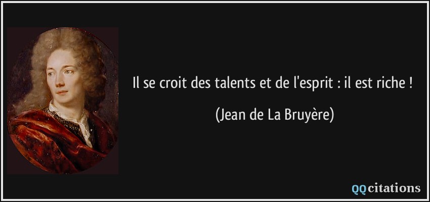 Il se croit des talents et de l'esprit : il est riche !  - Jean de La Bruyère