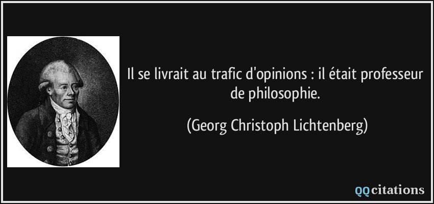 Il se livrait au trafic d'opinions : il était professeur de philosophie.  - Georg Christoph Lichtenberg