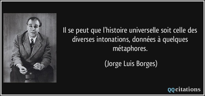 Il se peut que l'histoire universelle soit celle des diverses intonations, données à quelques métaphores.  - Jorge Luis Borges