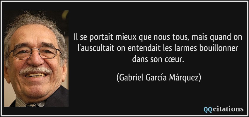 Il se portait mieux que nous tous, mais quand on l'auscultait on entendait les larmes bouillonner dans son cœur.  - Gabriel García Márquez
