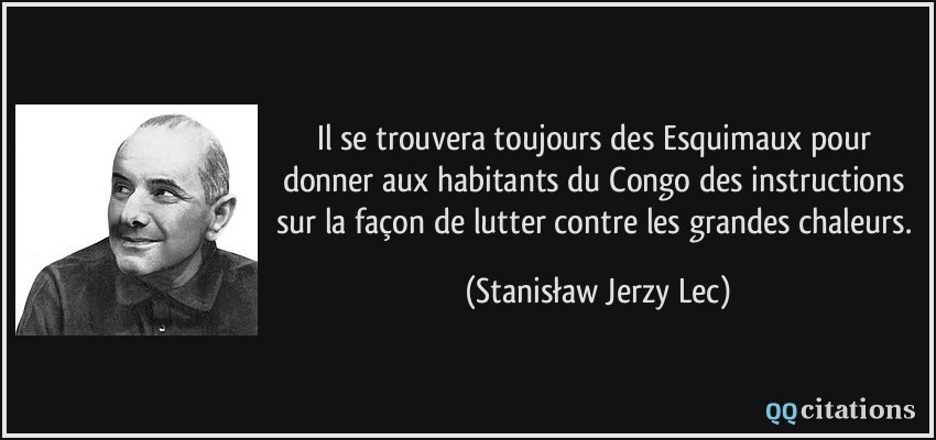 Il se trouvera toujours des Esquimaux pour donner aux habitants du Congo des instructions sur la façon de lutter contre les grandes chaleurs.  - Stanisław Jerzy Lec