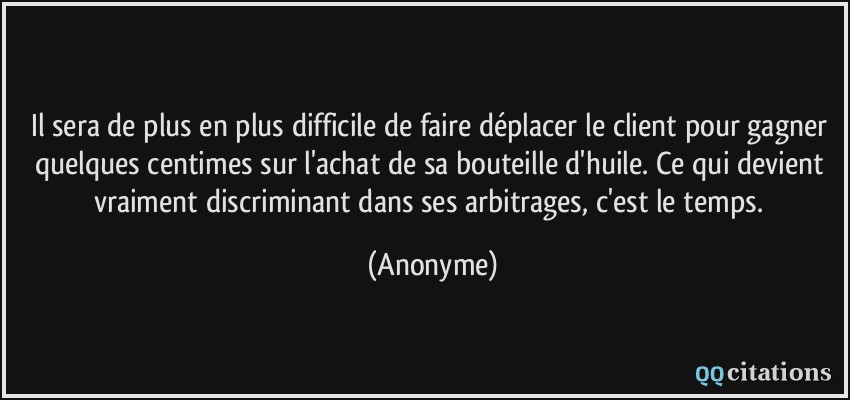 Il sera de plus en plus difficile de faire déplacer le client pour gagner quelques centimes sur l'achat de sa bouteille d'huile. Ce qui devient vraiment discriminant dans ses arbitrages, c'est le temps.  - Anonyme