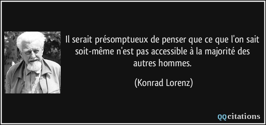 Il serait présomptueux de penser que ce que l'on sait soit-même n'est pas accessible à la majorité des autres hommes.  - Konrad Lorenz