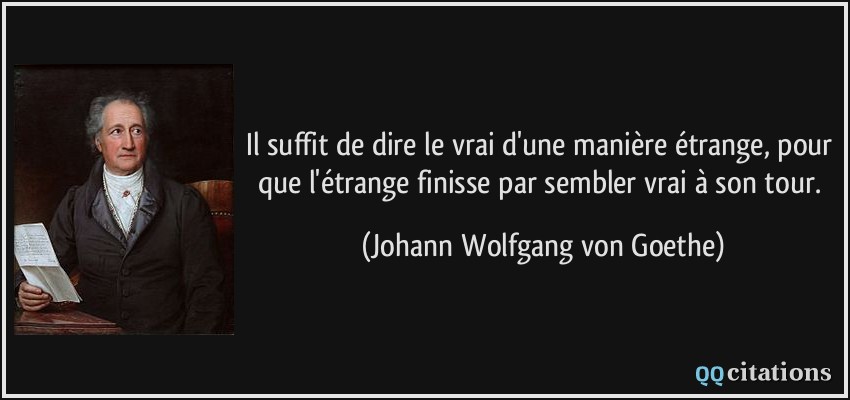 Il suffit de dire le vrai d'une manière étrange, pour que l'étrange finisse par sembler vrai à son tour.  - Johann Wolfgang von Goethe