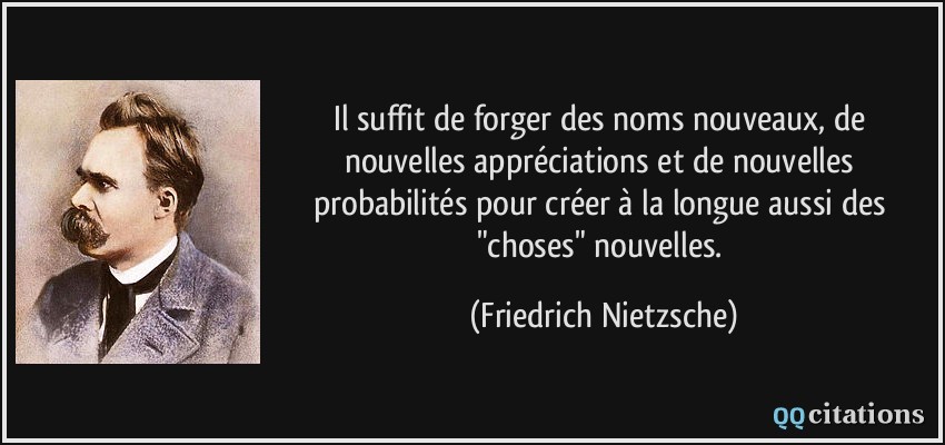 Il suffit de forger des noms nouveaux, de nouvelles appréciations et de nouvelles probabilités pour créer à la longue aussi des 