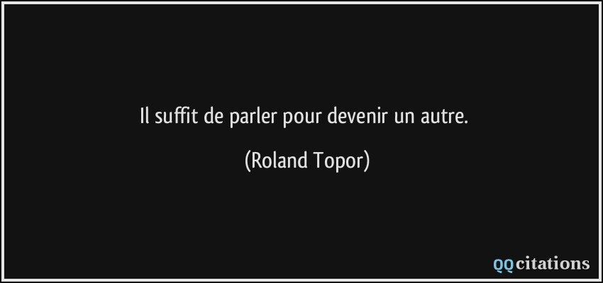 Il suffit de parler pour devenir un autre.  - Roland Topor