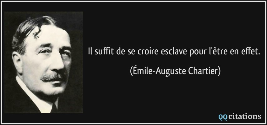 Il suffit de se croire esclave pour l'être en effet.  - Émile-Auguste Chartier