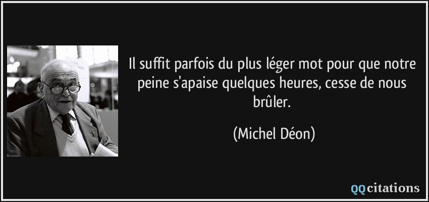 Il suffit parfois du plus léger mot pour que notre peine s'apaise quelques heures, cesse de nous brûler.  - Michel Déon