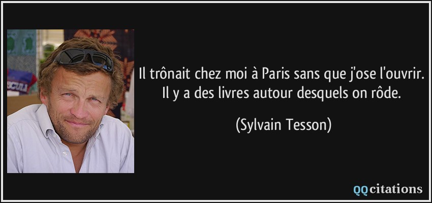 Il trônait chez moi à Paris sans que j'ose l'ouvrir. Il y a des livres autour desquels on rôde.  - Sylvain Tesson