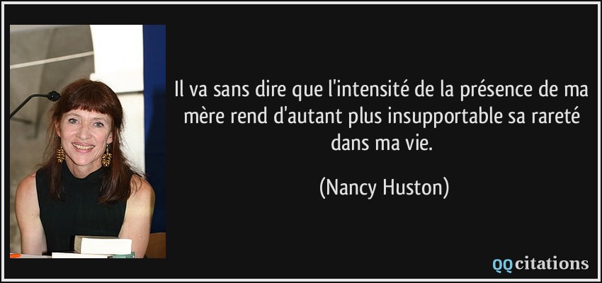 Il va sans dire que l'intensité de la présence de ma mère rend d'autant plus insupportable sa rareté dans ma vie.  - Nancy Huston