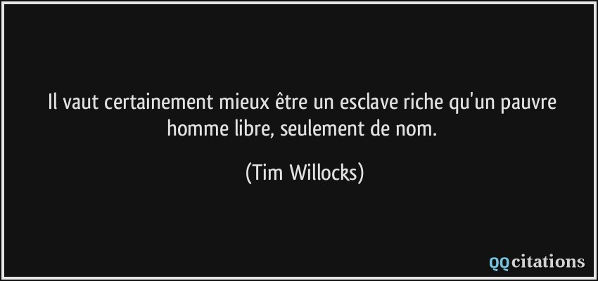 Il vaut certainement mieux être un esclave riche qu'un pauvre homme libre, seulement de nom.  - Tim Willocks
