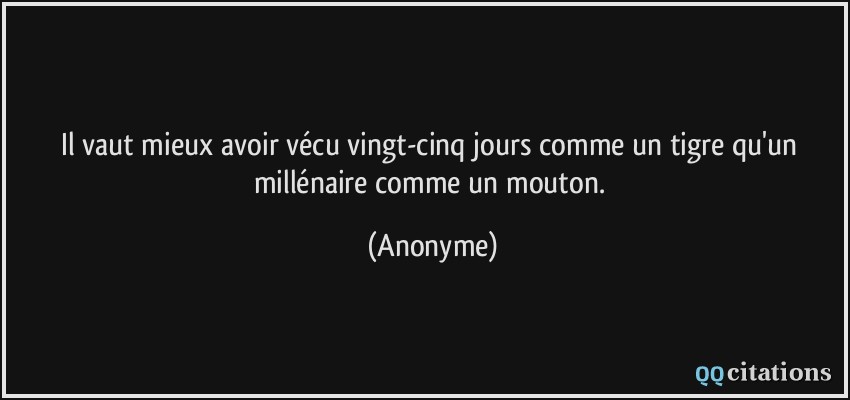 Il vaut mieux avoir vécu vingt-cinq jours comme un tigre qu'un millénaire comme un mouton.  - Anonyme