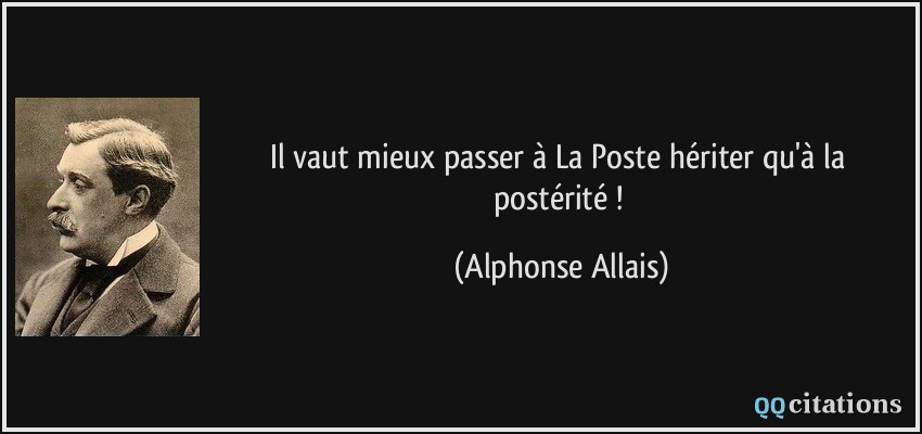 Il vaut mieux passer à La Poste hériter qu'à la postérité !  - Alphonse Allais