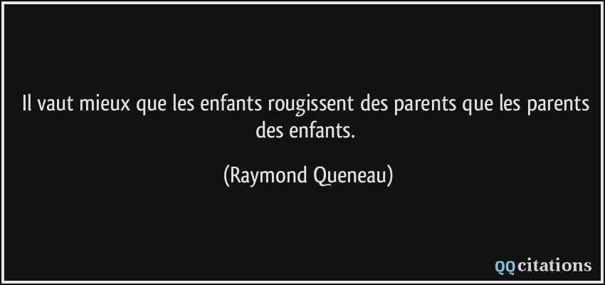 Il vaut mieux que les enfants rougissent des parents que les parents des enfants.  - Raymond Queneau