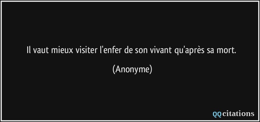 Il vaut mieux visiter l'enfer de son vivant qu'après sa mort.  - Anonyme