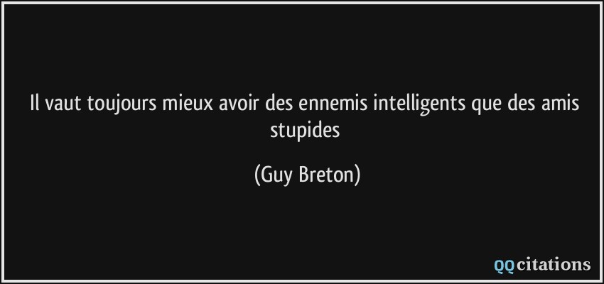 Il vaut toujours mieux avoir des ennemis intelligents que des amis stupides  - Guy Breton