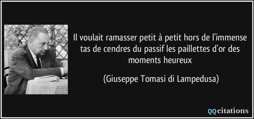 Il voulait ramasser petit à petit hors de l'immense tas de cendres du passif les paillettes d'or des moments heureux  - Giuseppe Tomasi di Lampedusa