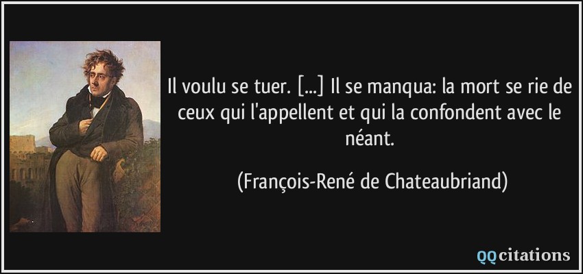 Il voulu se tuer. [...] Il se manqua: la mort se rie de ceux qui l'appellent et qui la confondent avec le néant.  - François-René de Chateaubriand