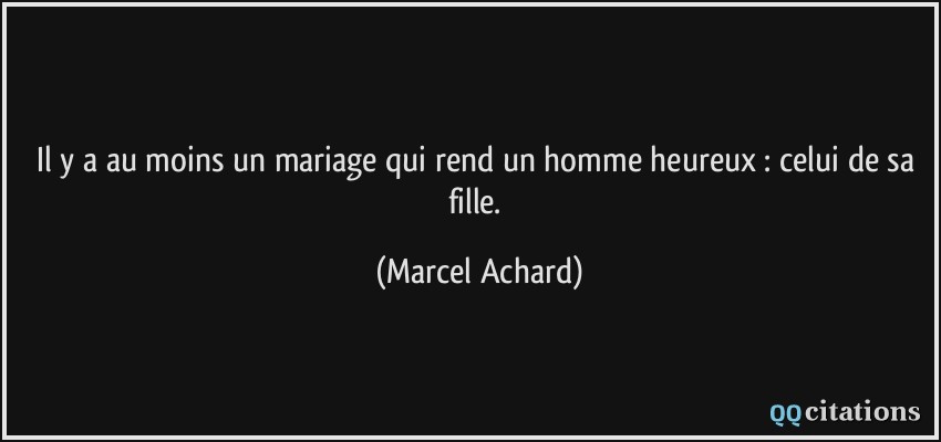 Il y a au moins un mariage qui rend un homme heureux : celui de sa fille.  - Marcel Achard