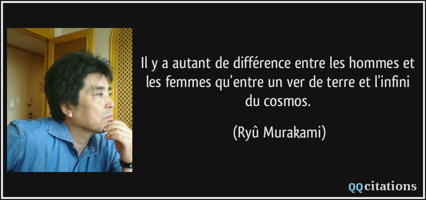 Il y a autant de différence entre les hommes et les femmes qu'entre un ver de terre et l'infini du cosmos.  - Ryû Murakami