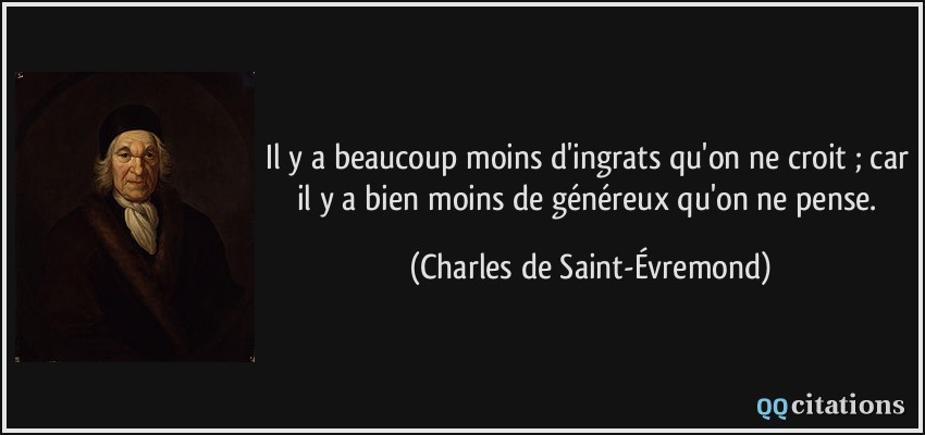Il y a beaucoup moins d'ingrats qu'on ne croit ; car il y a bien moins de généreux qu'on ne pense.  - Charles de Saint-Évremond