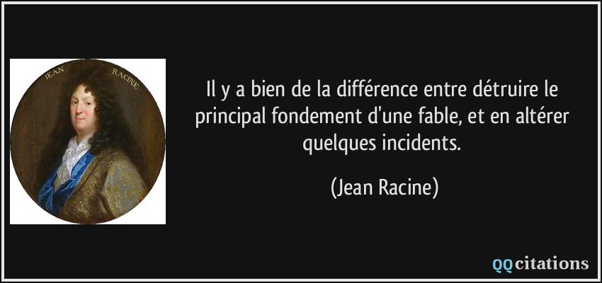 Il y a bien de la différence entre détruire le principal fondement d'une fable, et en altérer quelques incidents.  - Jean Racine