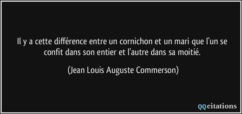 Il y a cette différence entre un cornichon et un mari que l'un se confit dans son entier et l'autre dans sa moitié.  - Jean Louis Auguste Commerson