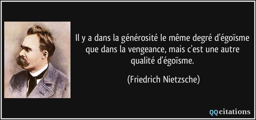 Il y a dans la générosité le même degré d'égoïsme que dans la vengeance, mais c'est une autre qualité d'égoïsme.  - Friedrich Nietzsche