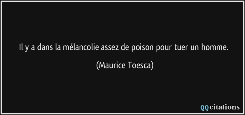 Il y a dans la mélancolie assez de poison pour tuer un homme.  - Maurice Toesca