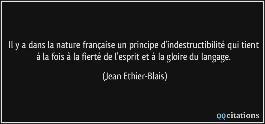 Il y a dans la nature française un principe d'indestructibilité qui tient à la fois à la fierté de l'esprit et à la gloire du langage.  - Jean Ethier-Blais