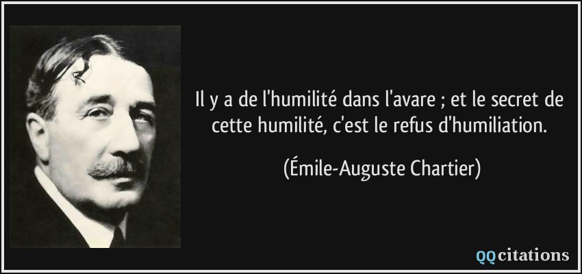 Il y a de l'humilité dans l'avare ; et le secret de cette humilité, c'est le refus d'humiliation.  - Émile-Auguste Chartier