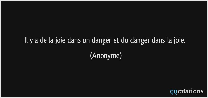 Il y a de la joie dans un danger et du danger dans la joie.  - Anonyme