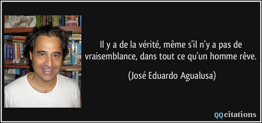 Il y a de la vérité, même s'il n'y a pas de vraisemblance, dans tout ce qu'un homme rêve.  - José Eduardo Agualusa