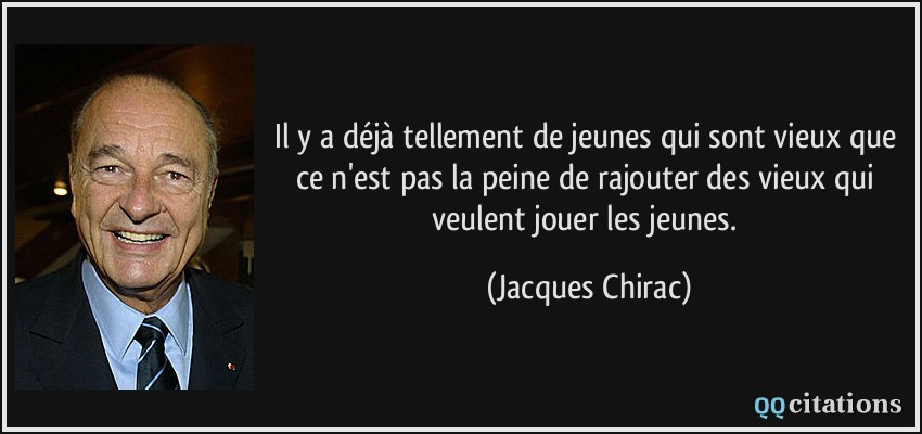 Il y a déjà tellement de jeunes qui sont vieux que ce n'est pas la peine de rajouter des vieux qui veulent jouer les jeunes.  - Jacques Chirac