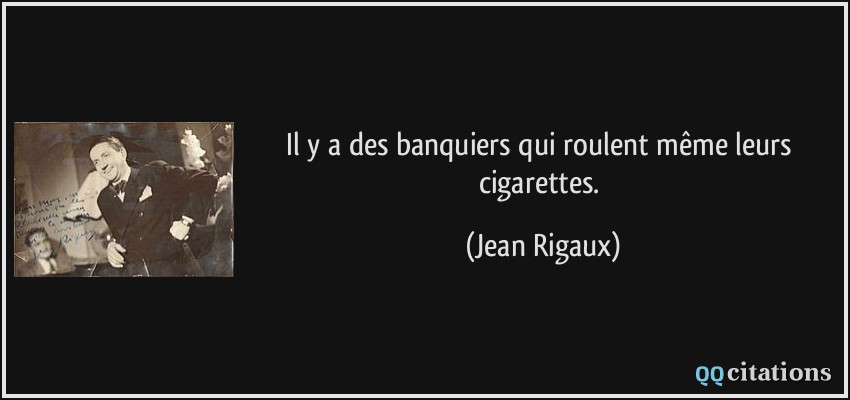Il y a des banquiers qui roulent même leurs cigarettes.  - Jean Rigaux