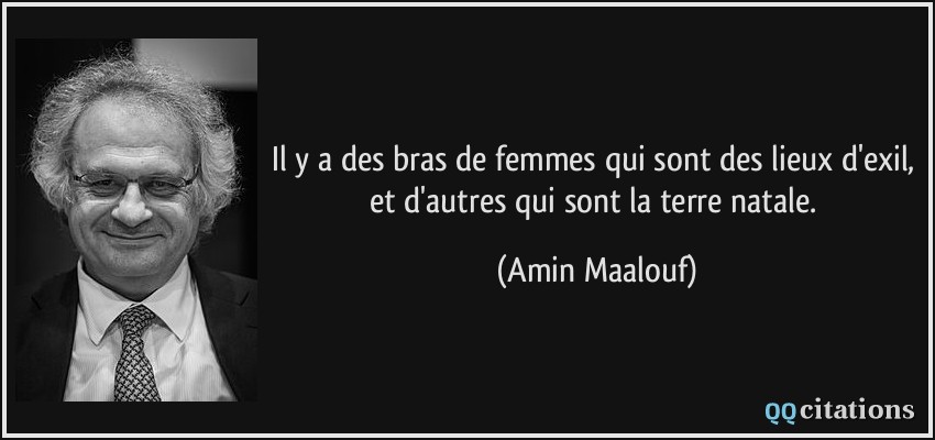 Il y a des bras de femmes qui sont des lieux d'exil, et d'autres qui sont la terre natale.  - Amin Maalouf