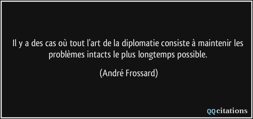 Il y a des cas où tout l'art de la diplomatie consiste à maintenir les problèmes intacts le plus longtemps possible.  - André Frossard