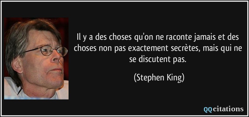 Il y a des choses qu'on ne raconte jamais et des choses non pas exactement secrètes, mais qui ne se discutent pas.  - Stephen King