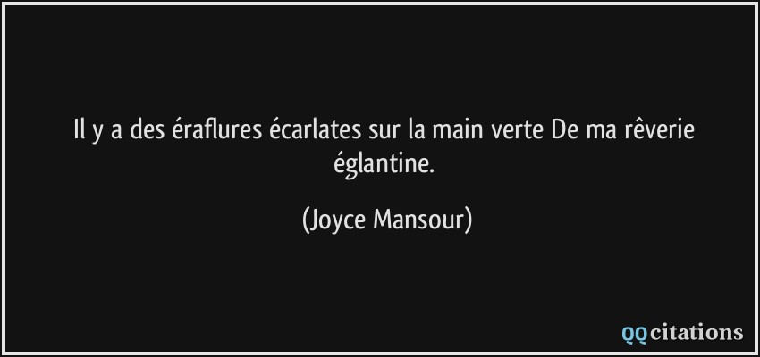 Il y a des éraflures écarlates sur la main verte De ma rêverie églantine.  - Joyce Mansour