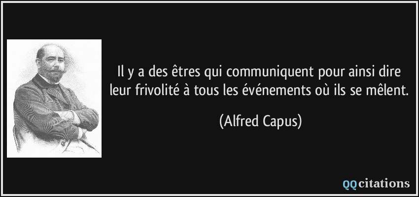 Il y a des êtres qui communiquent pour ainsi dire leur frivolité à tous les événements où ils se mêlent.  - Alfred Capus