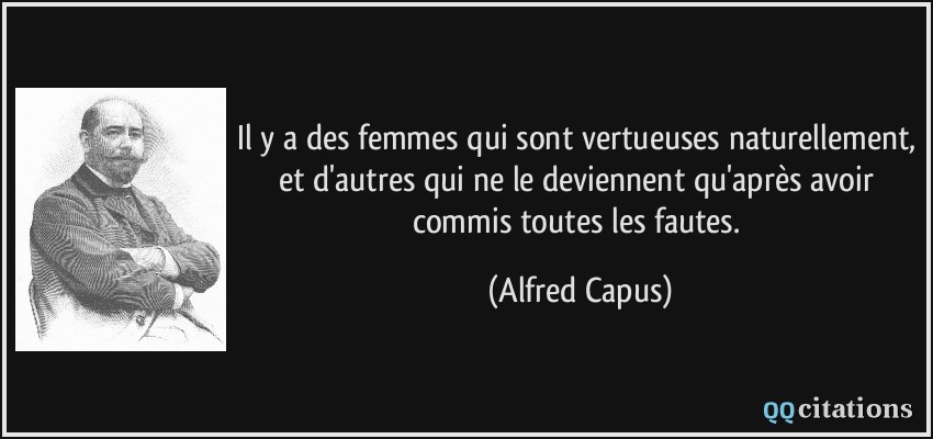 Il y a des femmes qui sont vertueuses naturellement, et d'autres qui ne le deviennent qu'après avoir commis toutes les fautes.  - Alfred Capus