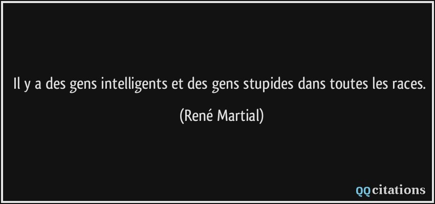 Il y a des gens intelligents et des gens stupides dans toutes les races.  - René Martial