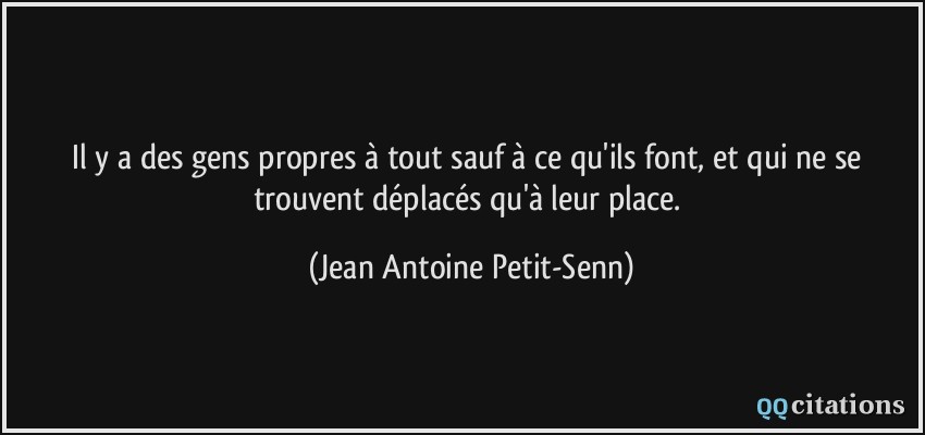 Il y a des gens propres à tout sauf à ce qu'ils font, et qui ne se trouvent déplacés qu'à leur place.  - Jean Antoine Petit-Senn